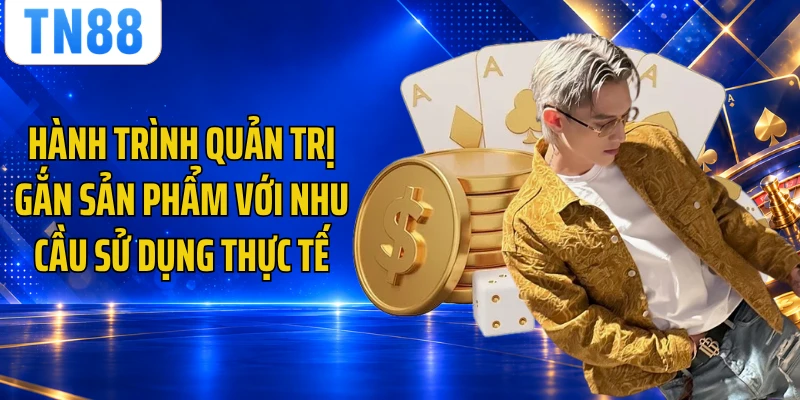 Hành trình quản trị gắn sản phẩm với nhu cầu sử dụng thực tế